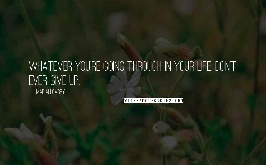 Mariah Carey Quotes: Whatever you're going through in your life, don't ever give up.