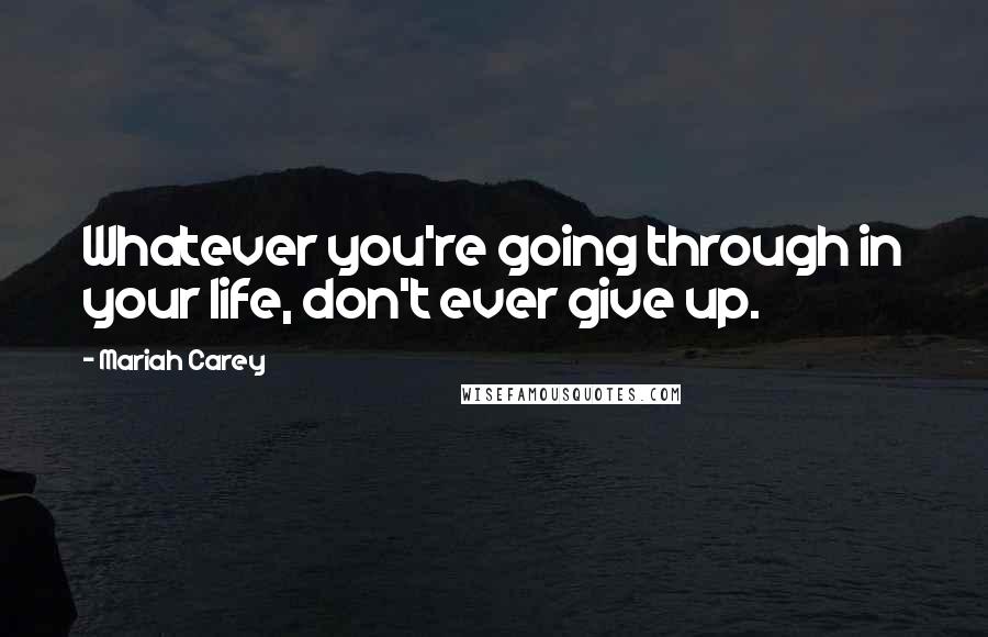 Mariah Carey Quotes: Whatever you're going through in your life, don't ever give up.