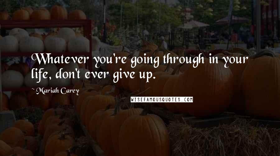 Mariah Carey Quotes: Whatever you're going through in your life, don't ever give up.