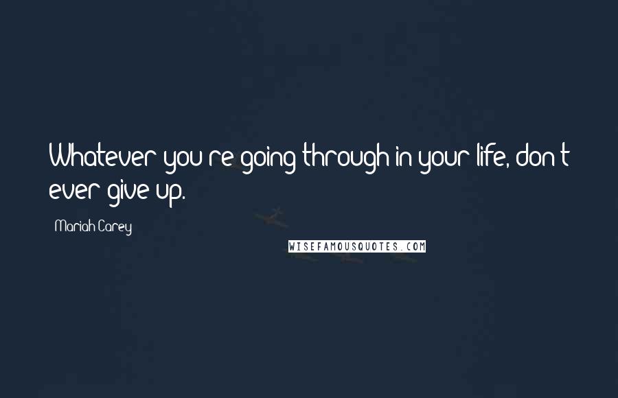 Mariah Carey Quotes: Whatever you're going through in your life, don't ever give up.