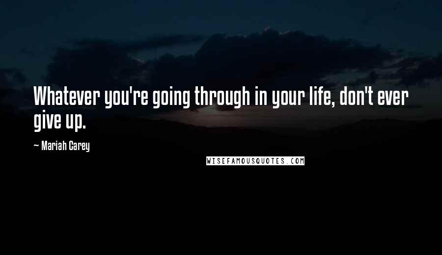 Mariah Carey Quotes: Whatever you're going through in your life, don't ever give up.