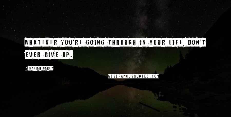 Mariah Carey Quotes: Whatever you're going through in your life, don't ever give up.