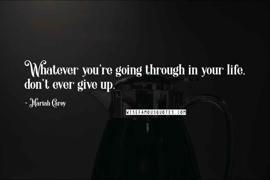 Mariah Carey Quotes: Whatever you're going through in your life, don't ever give up.