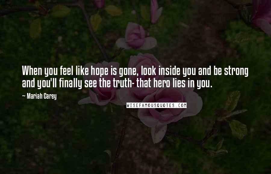 Mariah Carey Quotes: When you feel like hope is gone, look inside you and be strong and you'll finally see the truth- that hero lies in you.