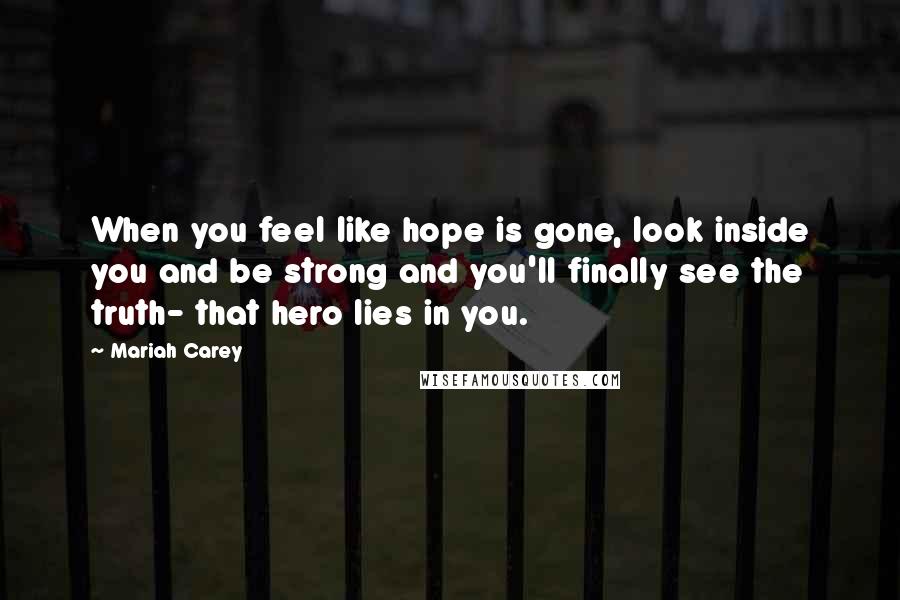 Mariah Carey Quotes: When you feel like hope is gone, look inside you and be strong and you'll finally see the truth- that hero lies in you.