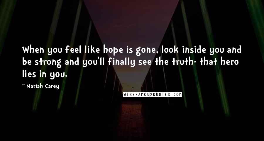 Mariah Carey Quotes: When you feel like hope is gone, look inside you and be strong and you'll finally see the truth- that hero lies in you.