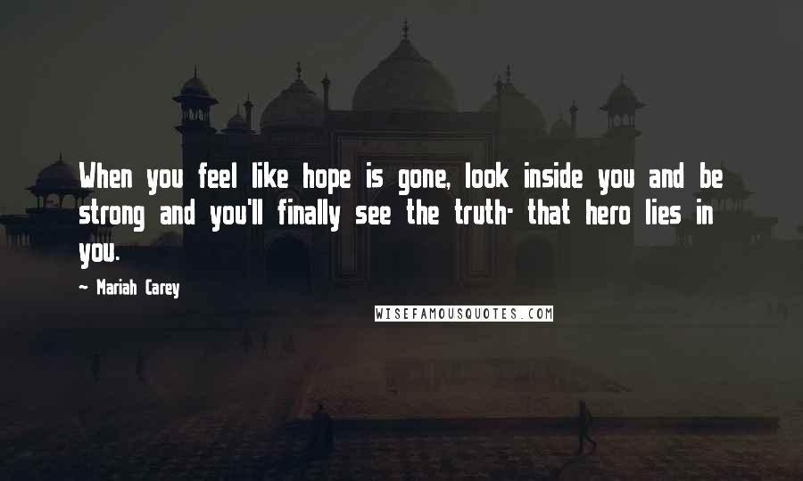 Mariah Carey Quotes: When you feel like hope is gone, look inside you and be strong and you'll finally see the truth- that hero lies in you.