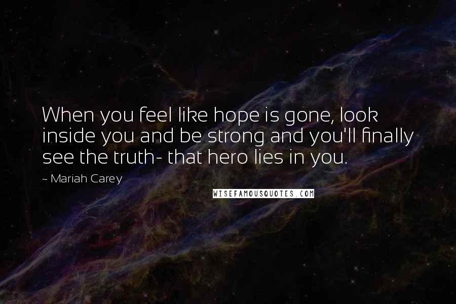 Mariah Carey Quotes: When you feel like hope is gone, look inside you and be strong and you'll finally see the truth- that hero lies in you.