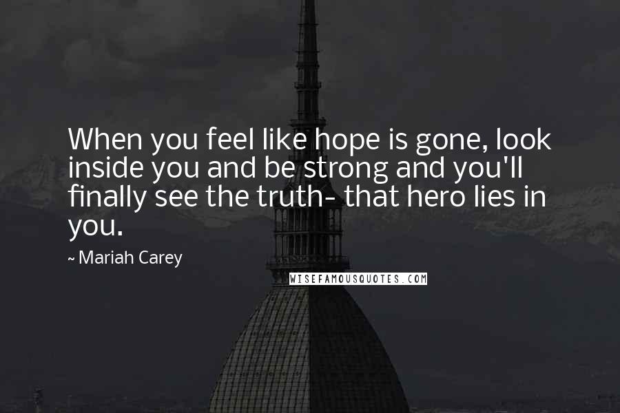 Mariah Carey Quotes: When you feel like hope is gone, look inside you and be strong and you'll finally see the truth- that hero lies in you.