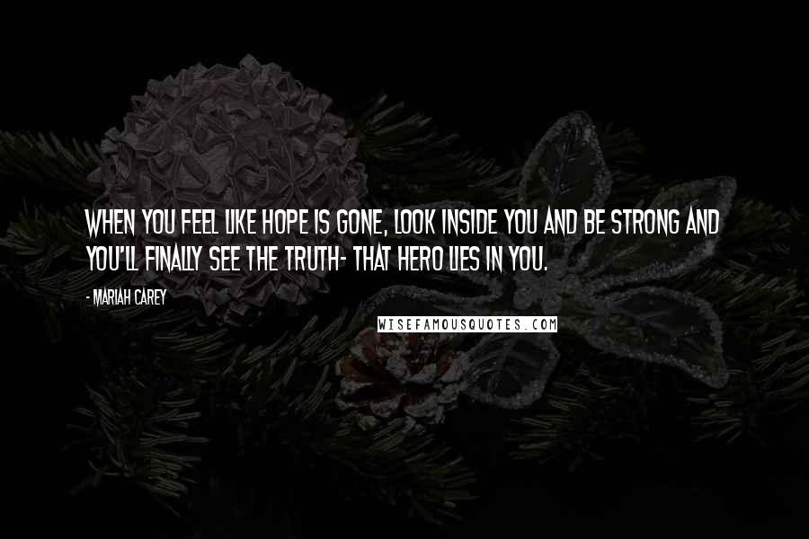 Mariah Carey Quotes: When you feel like hope is gone, look inside you and be strong and you'll finally see the truth- that hero lies in you.