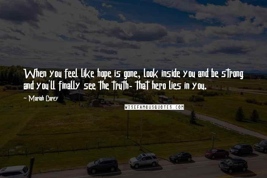 Mariah Carey Quotes: When you feel like hope is gone, look inside you and be strong and you'll finally see the truth- that hero lies in you.