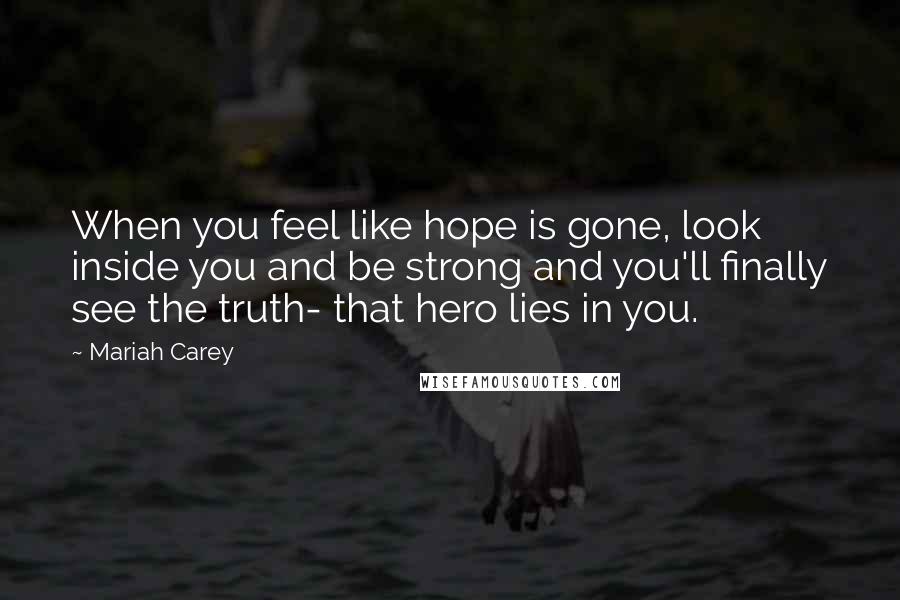 Mariah Carey Quotes: When you feel like hope is gone, look inside you and be strong and you'll finally see the truth- that hero lies in you.