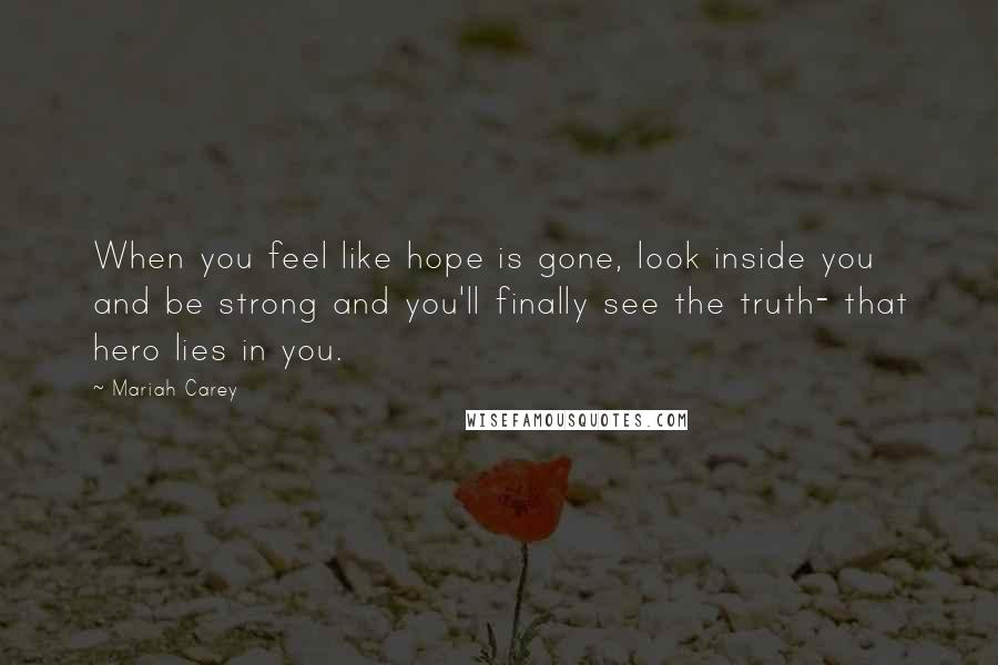 Mariah Carey Quotes: When you feel like hope is gone, look inside you and be strong and you'll finally see the truth- that hero lies in you.