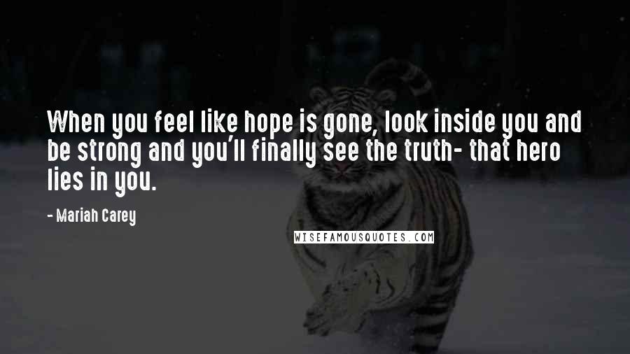 Mariah Carey Quotes: When you feel like hope is gone, look inside you and be strong and you'll finally see the truth- that hero lies in you.