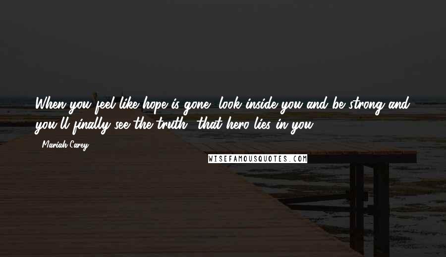 Mariah Carey Quotes: When you feel like hope is gone, look inside you and be strong and you'll finally see the truth- that hero lies in you.