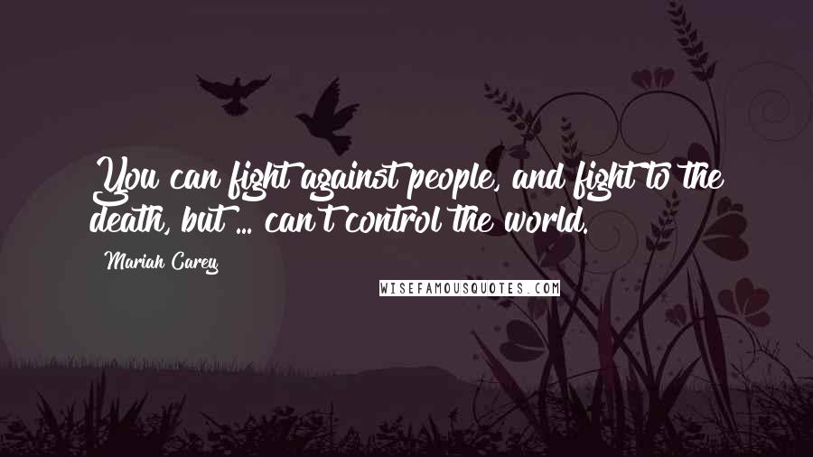 Mariah Carey Quotes: You can fight against people, and fight to the death, but ... can't control the world.