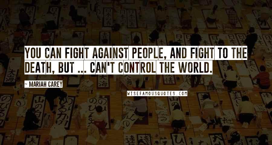 Mariah Carey Quotes: You can fight against people, and fight to the death, but ... can't control the world.