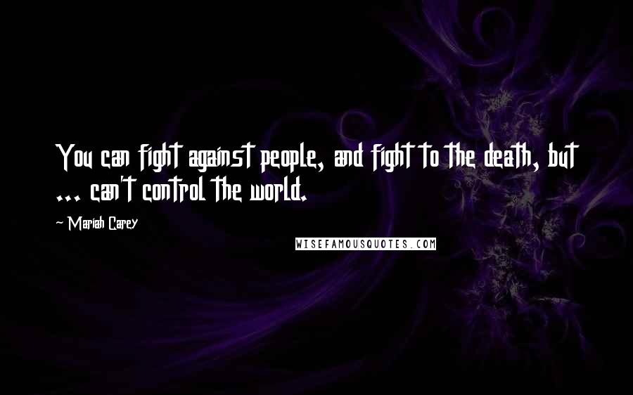 Mariah Carey Quotes: You can fight against people, and fight to the death, but ... can't control the world.