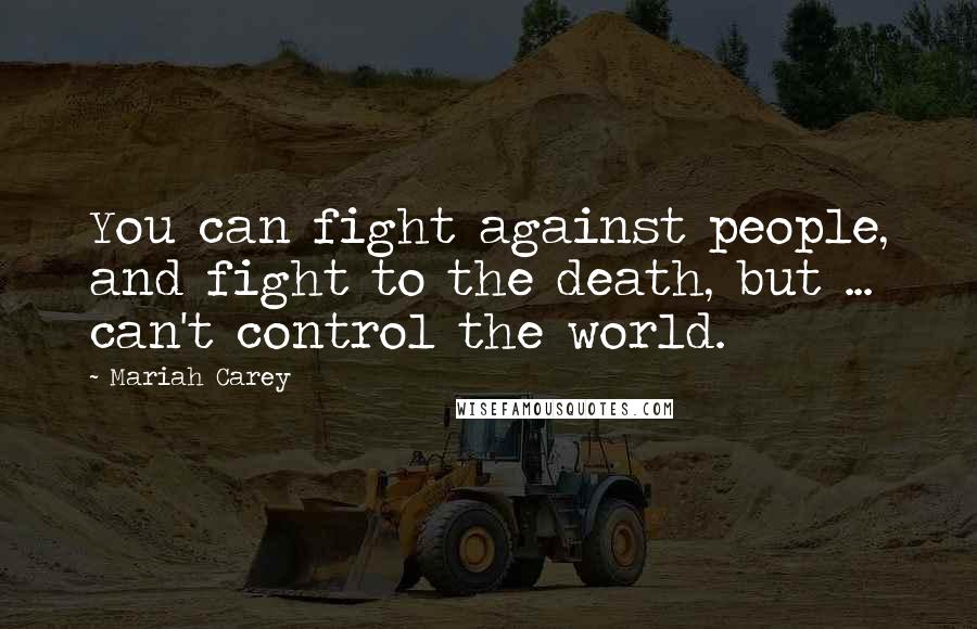 Mariah Carey Quotes: You can fight against people, and fight to the death, but ... can't control the world.