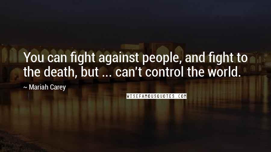 Mariah Carey Quotes: You can fight against people, and fight to the death, but ... can't control the world.