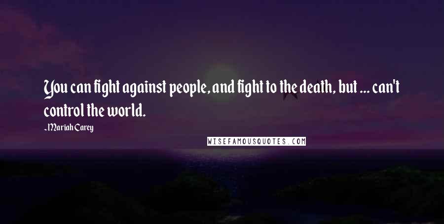 Mariah Carey Quotes: You can fight against people, and fight to the death, but ... can't control the world.