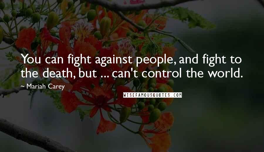 Mariah Carey Quotes: You can fight against people, and fight to the death, but ... can't control the world.