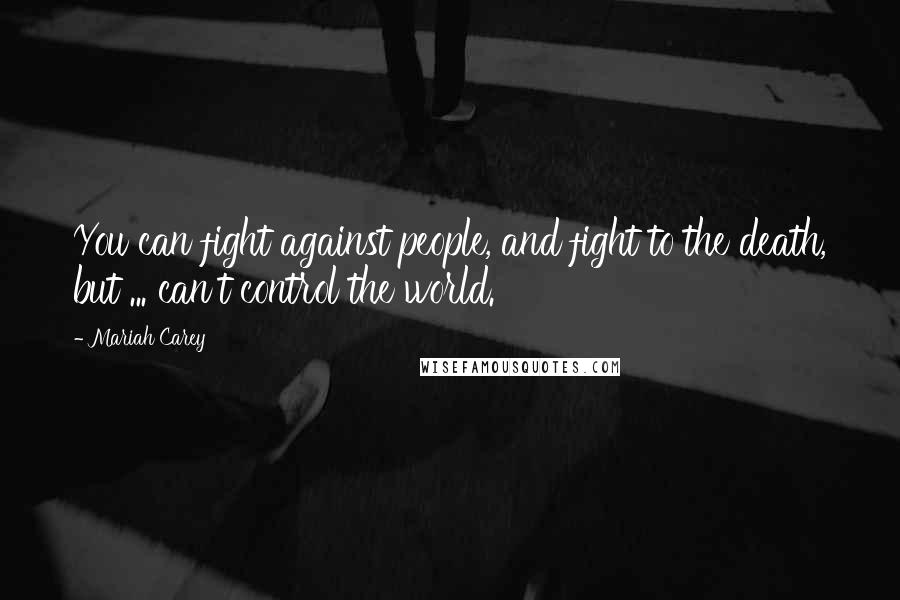 Mariah Carey Quotes: You can fight against people, and fight to the death, but ... can't control the world.