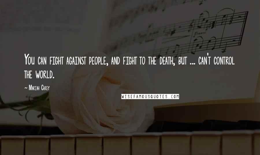 Mariah Carey Quotes: You can fight against people, and fight to the death, but ... can't control the world.