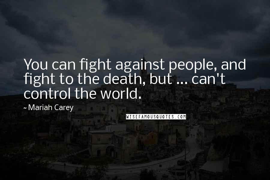 Mariah Carey Quotes: You can fight against people, and fight to the death, but ... can't control the world.