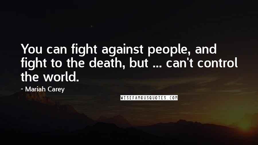 Mariah Carey Quotes: You can fight against people, and fight to the death, but ... can't control the world.