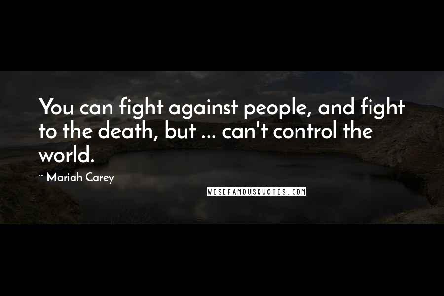 Mariah Carey Quotes: You can fight against people, and fight to the death, but ... can't control the world.