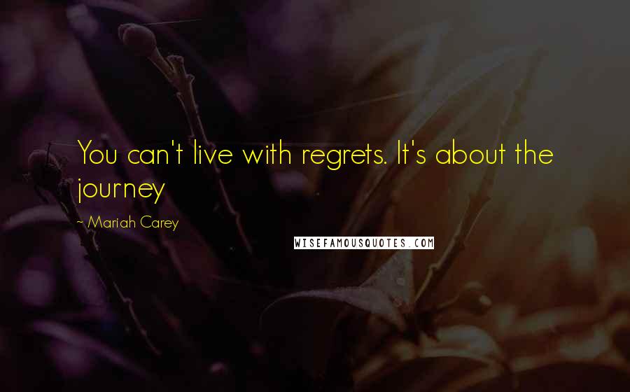 Mariah Carey Quotes: You can't live with regrets. It's about the journey