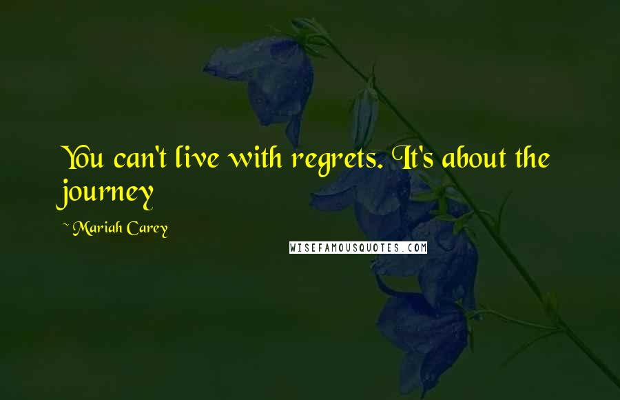 Mariah Carey Quotes: You can't live with regrets. It's about the journey
