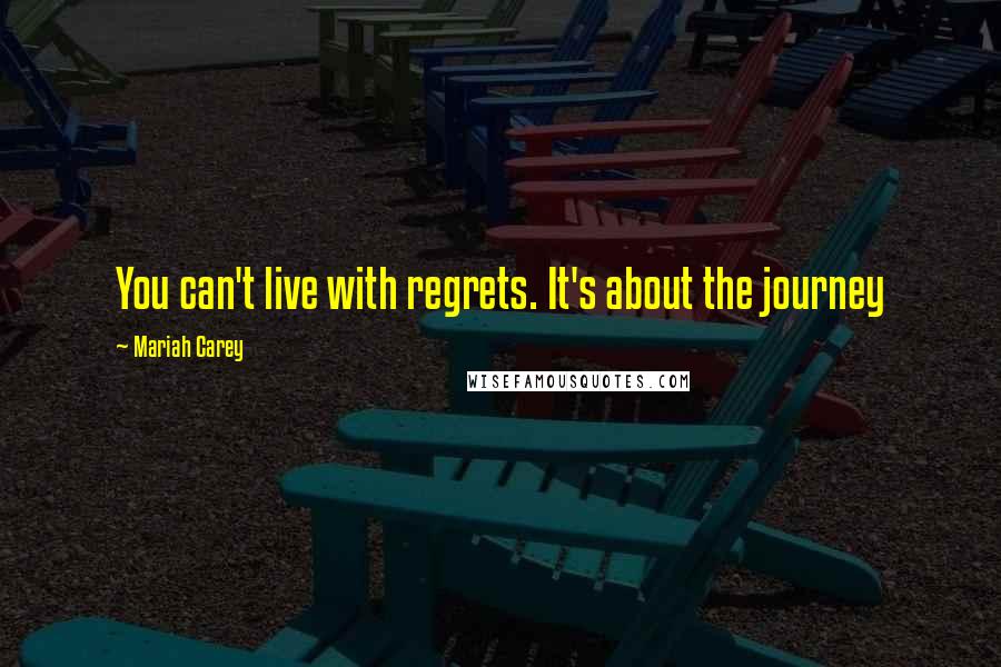 Mariah Carey Quotes: You can't live with regrets. It's about the journey