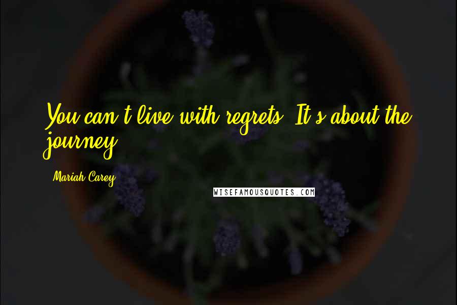 Mariah Carey Quotes: You can't live with regrets. It's about the journey