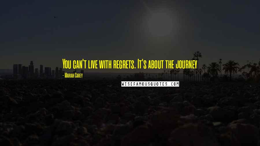 Mariah Carey Quotes: You can't live with regrets. It's about the journey