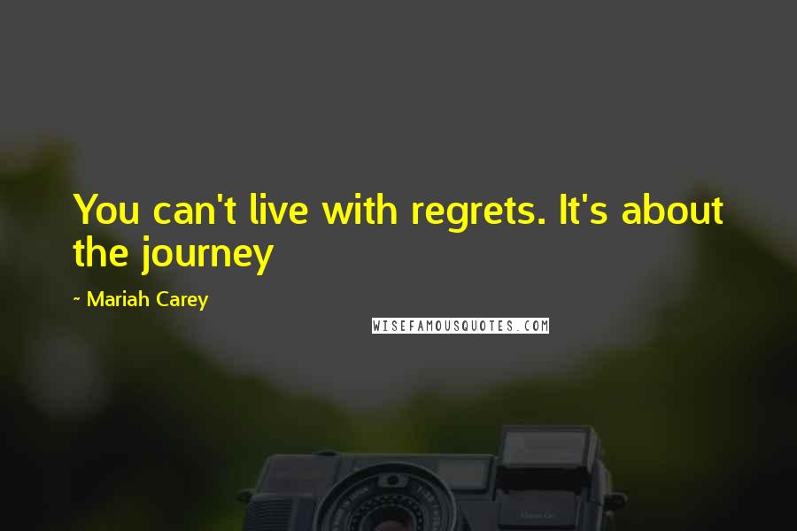Mariah Carey Quotes: You can't live with regrets. It's about the journey