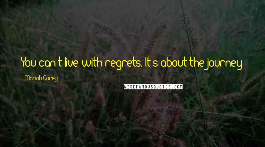 Mariah Carey Quotes: You can't live with regrets. It's about the journey
