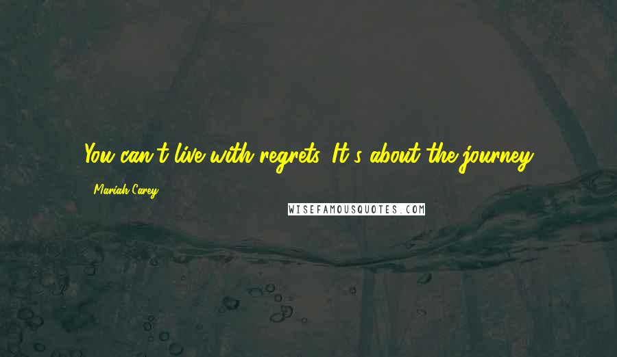 Mariah Carey Quotes: You can't live with regrets. It's about the journey