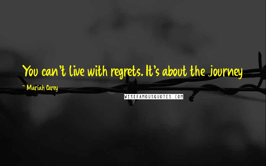 Mariah Carey Quotes: You can't live with regrets. It's about the journey