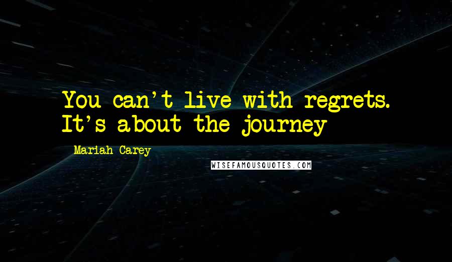 Mariah Carey Quotes: You can't live with regrets. It's about the journey