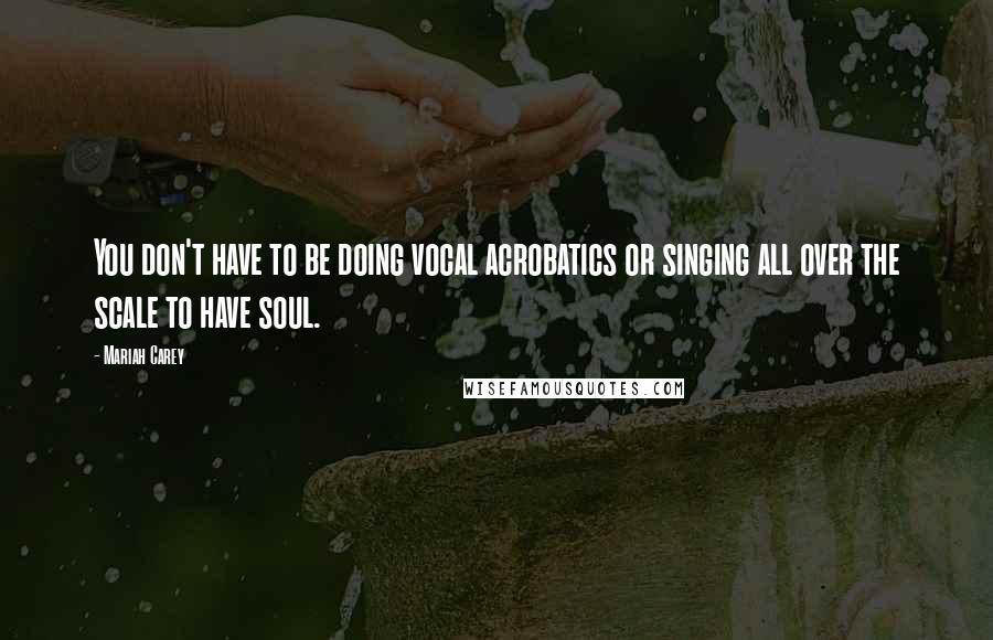 Mariah Carey Quotes: You don't have to be doing vocal acrobatics or singing all over the scale to have soul.