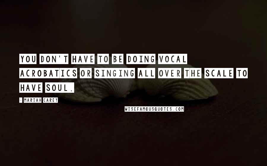 Mariah Carey Quotes: You don't have to be doing vocal acrobatics or singing all over the scale to have soul.