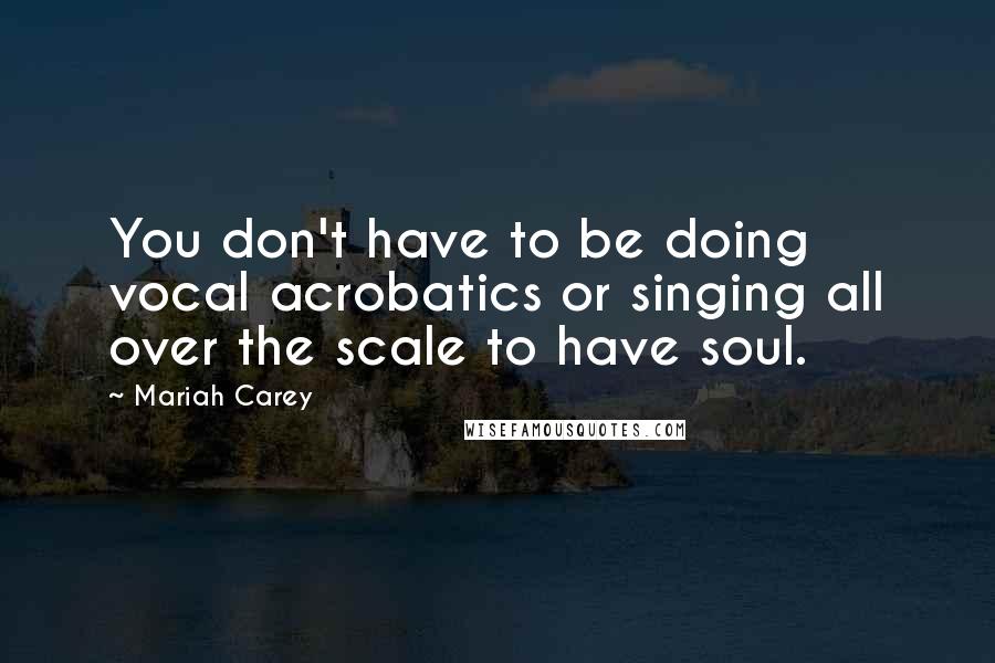 Mariah Carey Quotes: You don't have to be doing vocal acrobatics or singing all over the scale to have soul.