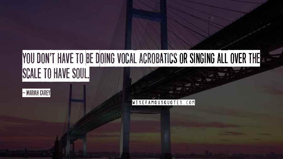 Mariah Carey Quotes: You don't have to be doing vocal acrobatics or singing all over the scale to have soul.