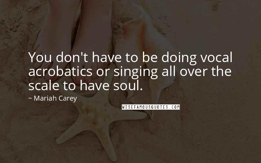 Mariah Carey Quotes: You don't have to be doing vocal acrobatics or singing all over the scale to have soul.