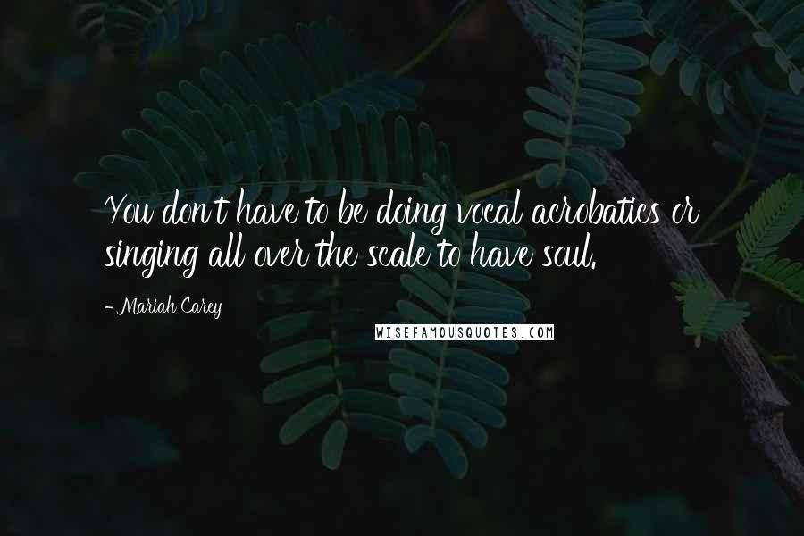 Mariah Carey Quotes: You don't have to be doing vocal acrobatics or singing all over the scale to have soul.