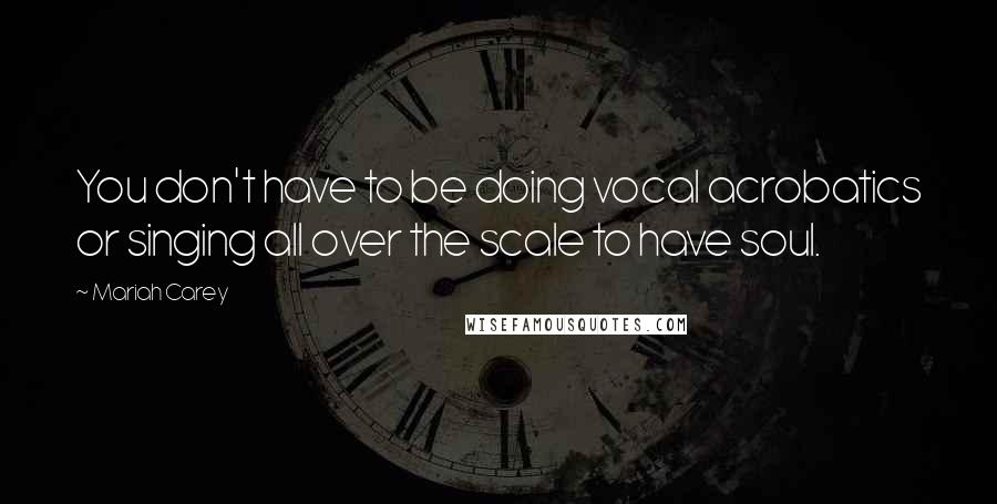 Mariah Carey Quotes: You don't have to be doing vocal acrobatics or singing all over the scale to have soul.