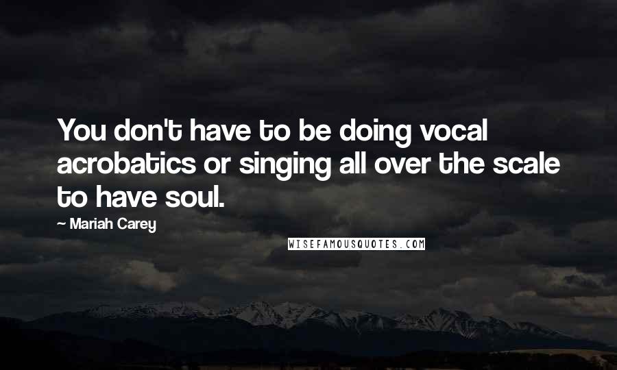 Mariah Carey Quotes: You don't have to be doing vocal acrobatics or singing all over the scale to have soul.