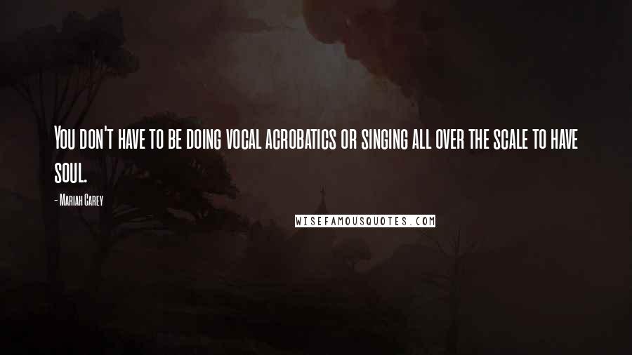 Mariah Carey Quotes: You don't have to be doing vocal acrobatics or singing all over the scale to have soul.